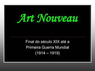Art Nouveau
 Final do século XIX até a
 Primeira Guerra Mundial
       (1914 – 1919)
 