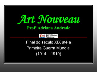 Art Nouveau
 Profª Adriana Andrade


 Final do século XIX até a
 Primeira Guerra Mundial
       (1914 – 1919)
 