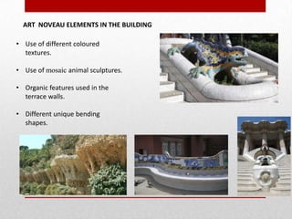 ART NOVEAU ELEMENTS IN THE BUILDING

• Use of different coloured
textures.
• Use of mosaic animal sculptures.
• Organic features used in the
terrace walls.
• Different unique bending
shapes.

 