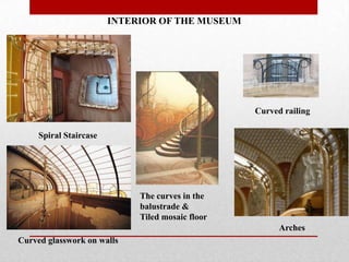 INTERIOR OF THE MUSEUM

Curved railing
Spiral Staircase

The curves in the
balustrade &
Tiled mosaic floor
Arches
Curved glasswork on walls

 