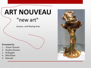 ART NOUVEAU
"new art"
sinuous and flowing lines

Presented by
1. Aiman Naseem
2. Sundus Hussian
3. M,Raghib
4. Bilal Khan
5. Hamzah

 