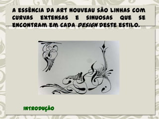 A essência da Art Nouveau são linhas com
curvas extensas e sinuosas que se
encontram em cada design deste estilo.
INTRODUÇÃO
 