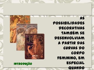 As
possibilidades
decorativas
também se
desenvolviam
a partir das
curvas do
corpo
feminino, em
especial
quando
INTRODUÇÃO
 