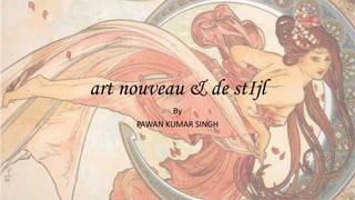 art nouveau & de stIjl
By
PAWAN KUMAR SINGH
 