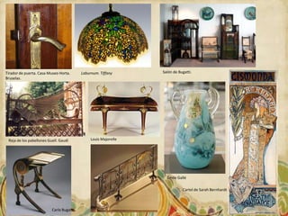 Tirador de puerta. Casa-Museo Horta.      Laburnum. Tiffany      Salón de Bugatti.
Bruselas.




 Reja de los pabellones Guell. Gaudí           Louis Majorelle




                                                                   Émile Gallé

                                                                            Cartel de Sarah Bernhardt



                          Carlo Bugatti
 