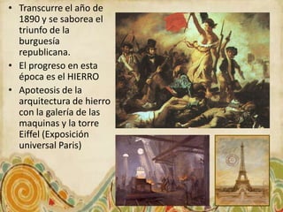 • Transcurre el año de
  1890 y se saborea el
  triunfo de la
  burguesía
  republicana.
• El progreso en esta
  época es el HIERRO
• Apoteosis de la
  arquitectura de hierro
  con la galería de las
  maquinas y la torre
  Eiffel (Exposición
  universal Paris)
 