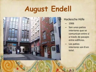 August Endell
         • Hackesche Höfe
            – 1906
            – Son unos patios
              interiores que se
              comunican entre sí
              a través de pasajes
              entre edificios.
            – Los patios
              interiores son 8 en
              total.
 