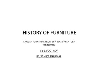 HISTORY OF FURNITURE
ENGLISH FURNITURE FROM 16TH TO 18TH CENTURY
Art nouveau
FY B.VOC -HOF
ID. SANIKA DHUMAL
 