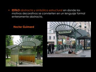 • ESTILO abstracta y simbólico estructural en donde los
  motivos decorativos se convierten en un lenguaje formal
  enteramente abstracto.


   Hector Guimard
 