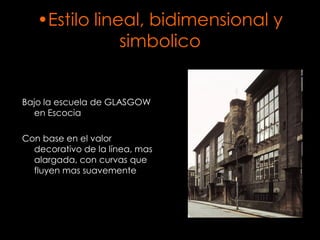 •Estilo lineal, bidimensional y
               simbolico


Bajo la escuela de GLASGOW
  en Escocia

Con base en el valor
  decorativo de la línea, mas
  alargada, con curvas que
  fluyen mas suavemente
 