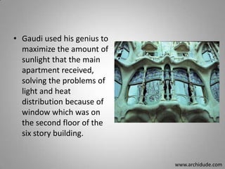• Gaudi used his genius to
maximize the amount of
sunlight that the main
apartment received,
solving the problems of
light and heat
distribution because of
window which was on
the second floor of the
six story building.

www.archidude.com

 