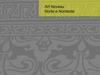 Art Noveau 
Norte e Nordeste 
 
