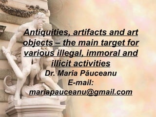Antiquities, artifacts and art
objects – the main target for
various illegal, immoral and
       illicit activities
     Dr. Maria Păuceanu
           E-mail:
 mariapauceanu@gmail.com
 
