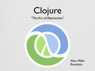 Clojure
“The Art of Abstraction”




                           Alex Miller
                           Revelytix
 
