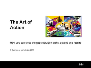 The Art of
Action


How you can close the gaps between plans, actions and results

© Business to Markets Ltd, 2011
 