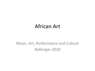 African Art
Music, Art, Performance and Culture
Ballenger 2010
 