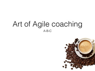 Art of Agile coaching
A-B-C
 