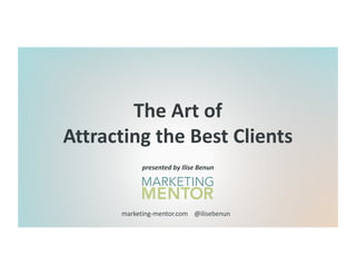 marketing-mentor.com @ilisebenun
The Art of
Attracting the Best Clients
presented by Ilise Benun
 