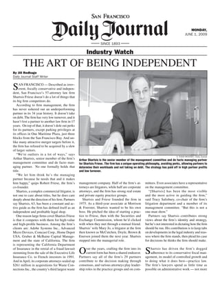 MONDAY,
                                                                                                                                       JUNE 1, 2009

                                                                   SINCE 1893

                                                        Industry Watch
       THE ART OF BEING INDEPENDENT
By Jill Redhage
Daily Journal Staff Writer


S    AN FRANCISCO — Described as irrev-
     erent, ﬁscally conservative and indepen-
dent, San Francisco’s 57-attorney law ﬁrm
Shartsis Friese doesn’t do a lot of things that
its big ﬁrm competitors do.
   According to ﬁrm management, the ﬁrm
has never ushered out an underperforming
partner in its 34 year history. It doesn’t take
on debt. The ﬁrm has very low turnover, and it
hasn’t lost a partner to another law ﬁrm in 17
years. On top of that, it doesn’t dole out perks
for its partners, except parking privileges at
its ofﬁces in One Maritime Plaza, just three
blocks from the San Francisco Bay. And un-
like many attractive merger targets before it,
the ﬁrm has refused to be acquired by a slew
of larger suitors.
   “We’re outliers in a lot of ways,” says
                                                                                                                               S. TODD ROGERS / Daily Journal
Arthur Shartsis, senior member of the ﬁrm’s        Arthur Shartsis is the senior member of the management committee and de facto managing partner
management committee and de facto man-             for Shartsis Friese. The firm has a unique operating philosophy, avoiding perks, allowing partners to
aging partner. No one formally holds that          determine their workloads and not taking on debt. The strategy has paid off in high partner profits
title.                                             and low turnover.
   “We let him think he’s the managing
partner because he needs that and it makes
him happy,” quips Robert Friese, the ﬁrm’s         management company. Half of the ﬁrm’s at-           mittees. Even associates have a representative
co-founder.                                        torneys are litigators, while half are corporate    on the management committee.
   Shartsis, a complex commercial litigator, is    attorneys, and the ﬁrm has strong real estate          “[Shartsis] has been the most visible
not one to care about titles, but he does care     and private equity practice groups.                 and the most active in guiding the ﬁrm,”
deeply about the direction of his ﬁrm. Partners       Shartsis and Friese founded the ﬁrm in           said Tracy Salisbury, co-chair of the ﬁrm’s
say Shartsis, 63, has been a constant and ac-      1975. As a third-year associate at Morrison         litigation department and a member of its
tive guide as the ﬁrm has deﬁned itself as an      & Foerster, Shartsis wanted to be his own           management committee. “But this is not a
independent and proﬁtable legal shop.              boss. He pitched the idea of starting a prac-       one-man show.”
   One reason large ﬁrms covet Shartsis Friese     tice to Friese, then with the Securities and           Partners say Shartsis contributes strong
is that it competes with them for high-value       Exchange Commission, whom he’d clicked              views about the ﬁrm’s identity and strategy,
and high-proﬁle business. Among the ﬁrm’s          with when they met through a mutual friend.         but he’s not interested in dictating how the ﬁrm
clients are: Adobe Systems Inc., Advanced          Shartsis’ wife Mary Jo, a litigator at the ﬁrm      should be run. His contribution is to keep tabs
Micro Devices, Comcast Corp., Home Depot           then known as McCutchen, Doyle, Brown &             on developments in the legal industry and reas-
USA, Gruber & McBaine Capital Manage-              Enersen joined them the next year. Shartsis         sess where the ﬁrm stands, then plead his case
ment and the state of California. The ﬁrm          stepped into the managerial role.                   for decisions he thinks the ﬁrm should make.
is representing the California Department
of Insurance in the retrial of a fraud lawsuit
stemming from the sale of the Executive Life
Insurance Co. to French investors in 1991.
                                                   O    ver the years, crafting the ﬁrm into its
                                                        current form has been a shared endeavor.
                                                   Partners say all of the ﬁrm’s 29 partners
                                                                                                       S   hartsis has driven the ﬁrm’s dogged
                                                                                                           adherence to its conservative ﬁscal man-
                                                                                                       agement, its model of controlled growth and
And in April, its corporate attorneys sealed up    contribute to the decision making through           to doing what it does best—practice law.
$261 million in acquisitions for Waste Con-        consensus, and various attorneys play leader-       The ﬁrm’s lawyers spend as little time as
nections Inc., the country’s third largest waste   ship roles in the practice groups and on com-       possible on administrative work — not more
 