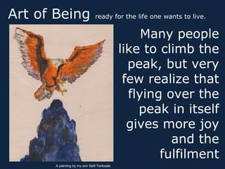 Art of Being                   ready for the life one wants to live.


                                                 Many people
                                            like to climb the
                                              peak, but very
                                             few realize that
                                              flying over the
                                                peak in itself
                                              gives more joy
                                                      and the
                                                    fulfilment
      A painting by my son Salil Tanksale
 