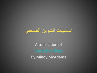 ‫اساسيات التدوين الصحفي‬

    A translation of
   Journalists’ Blogs
  By Mindy McAdams
 