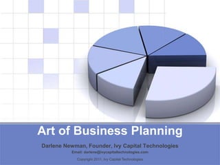 Art of Business Planning Darlene Newman, Founder, Ivy Capital Technologies Email: darlene@ivycapitaltechnologies.com Copyright 2011, Ivy Capital Technologies 
