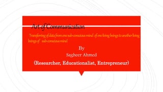 ArtofCommunication
Transferringofdatafromonesub-consciousmind ofonelivingbeingstoanotherliving
beingsof sub-consciousmind
By
Sagheer Ahmed
(Researcher, Educationalist, Entrepreneur)
 