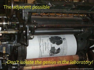 The adjacent possible http://www.flickr.com/photos/gastev/ …  Don’t isolate the genius in the laboratory! 