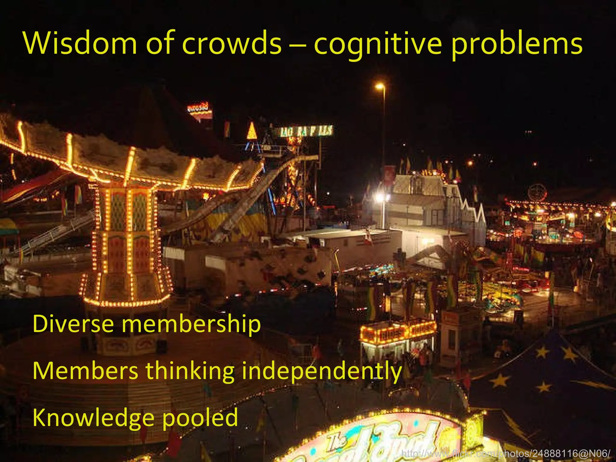 Wisdom of crowds – cognitive problems Diverse membership Members thinking independently Knowledge pooled http://www.flickr.com/photos/24888116@N06/ 