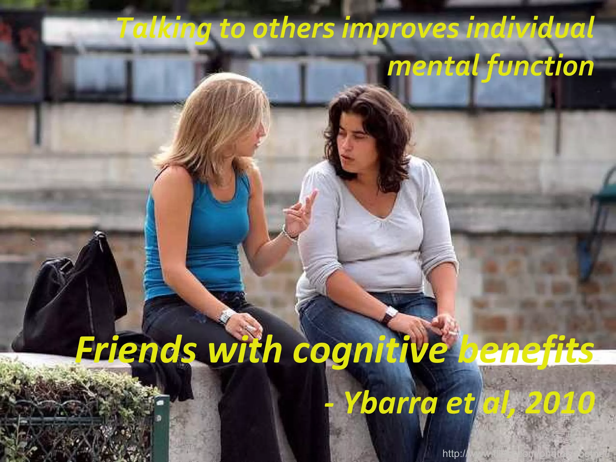 Talking to others improves individual mental function http://www.flickr.com/photos/zoetnet/ Friends with cognitive benefits - Ybarra et al, 2010 