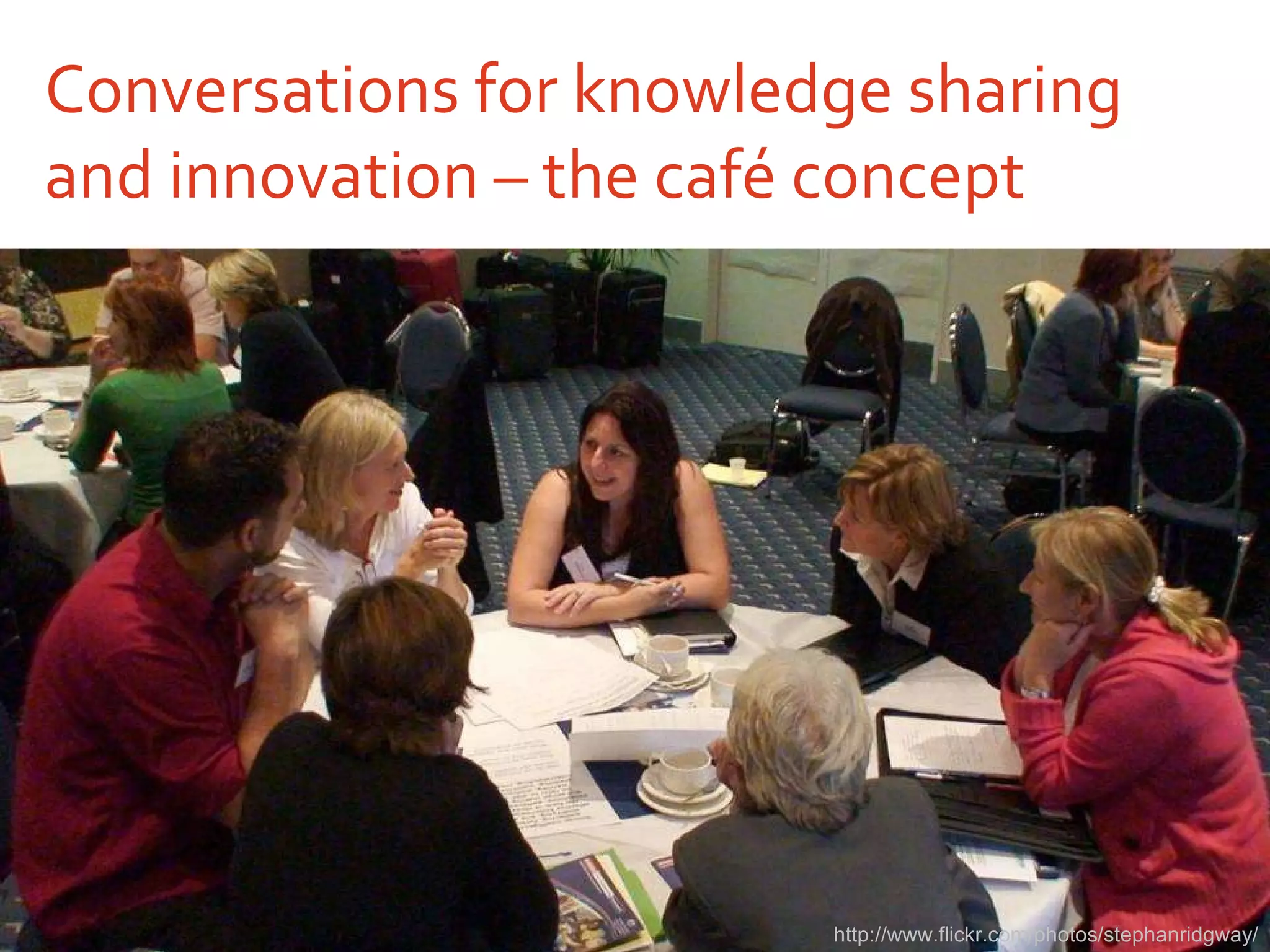 Conversations for knowledge sharing and innovation – the café concept http://www.flickr.com/photos/stephanridgway/ 