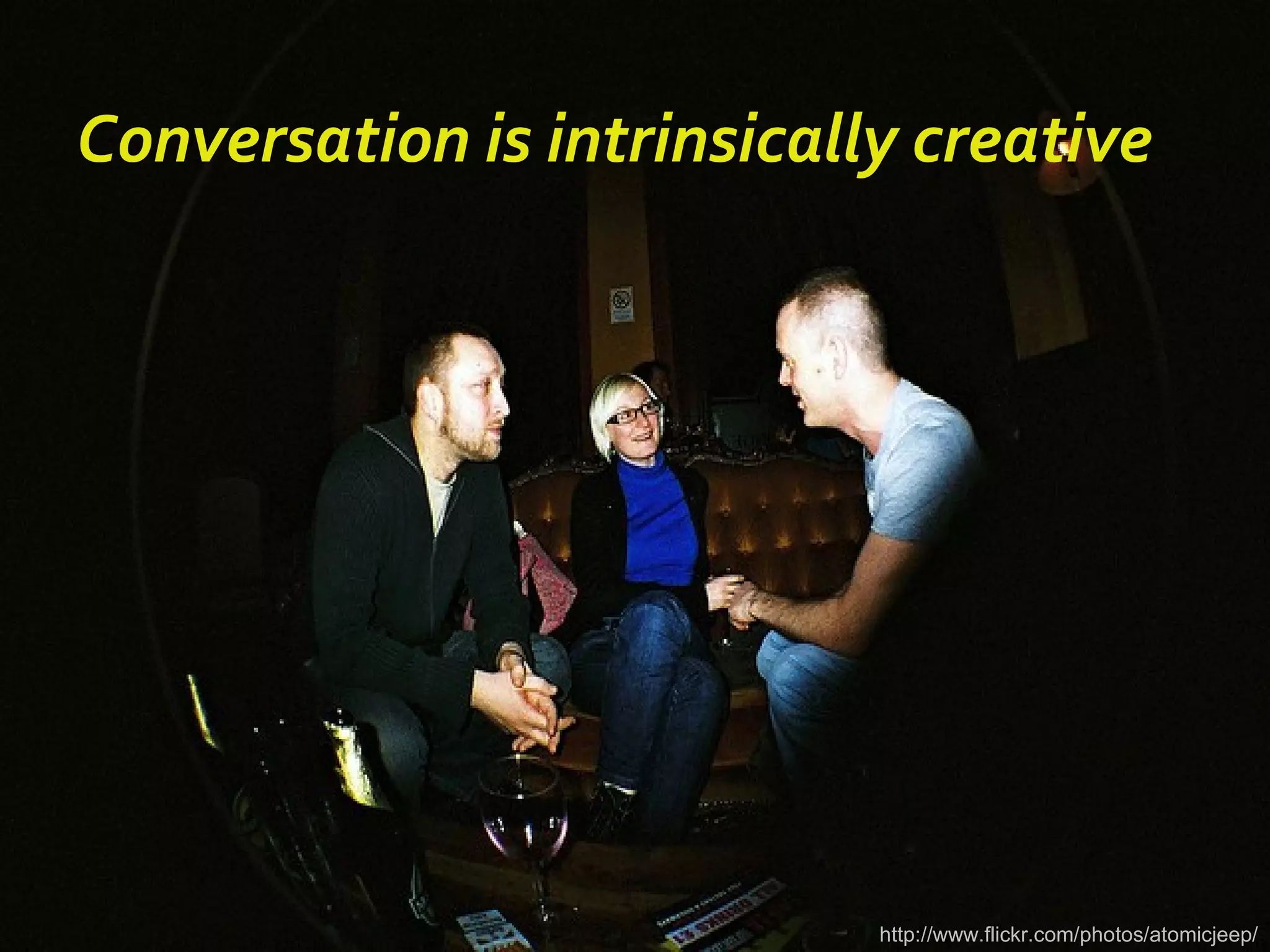 http://www.flickr.com/photos/atomicjeep/ Conversation is intrinsically creative 