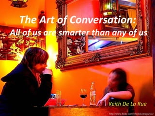 The Art of Conversation:  All of us are smarter than any of us Keith De La Rue http://www.flickr.com/photos/dragunsk/ 