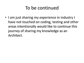 To be continued
• I am just sharing my experience in industry I
have not touched on coding, testing and other
areas intentionally would like to continue this
journey of sharing my knowledge as an
Architect.
 