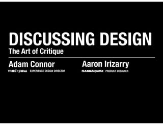 DISCUSSING DESIGN
The Art of Critique
Adam Connor                       Aaron Irizarry
     EXPERIENCE DESIGN DIRECTOR         PRODUCT DESIGNER
 