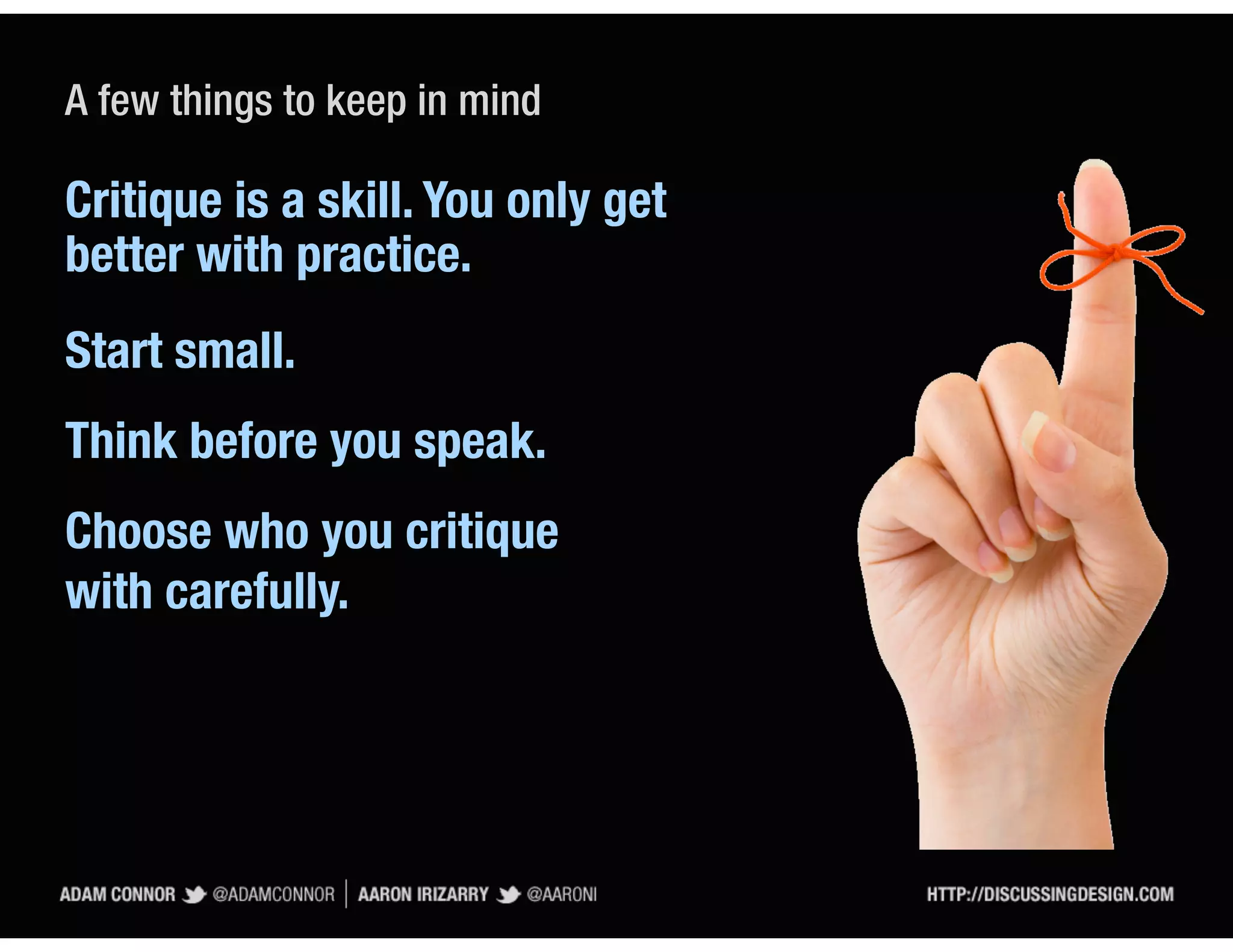 A few things to keep in mind

Critique is a skill. You only get
better with practice.
Start small.
Think before you speak.
Choose who you critique
with carefully.
 