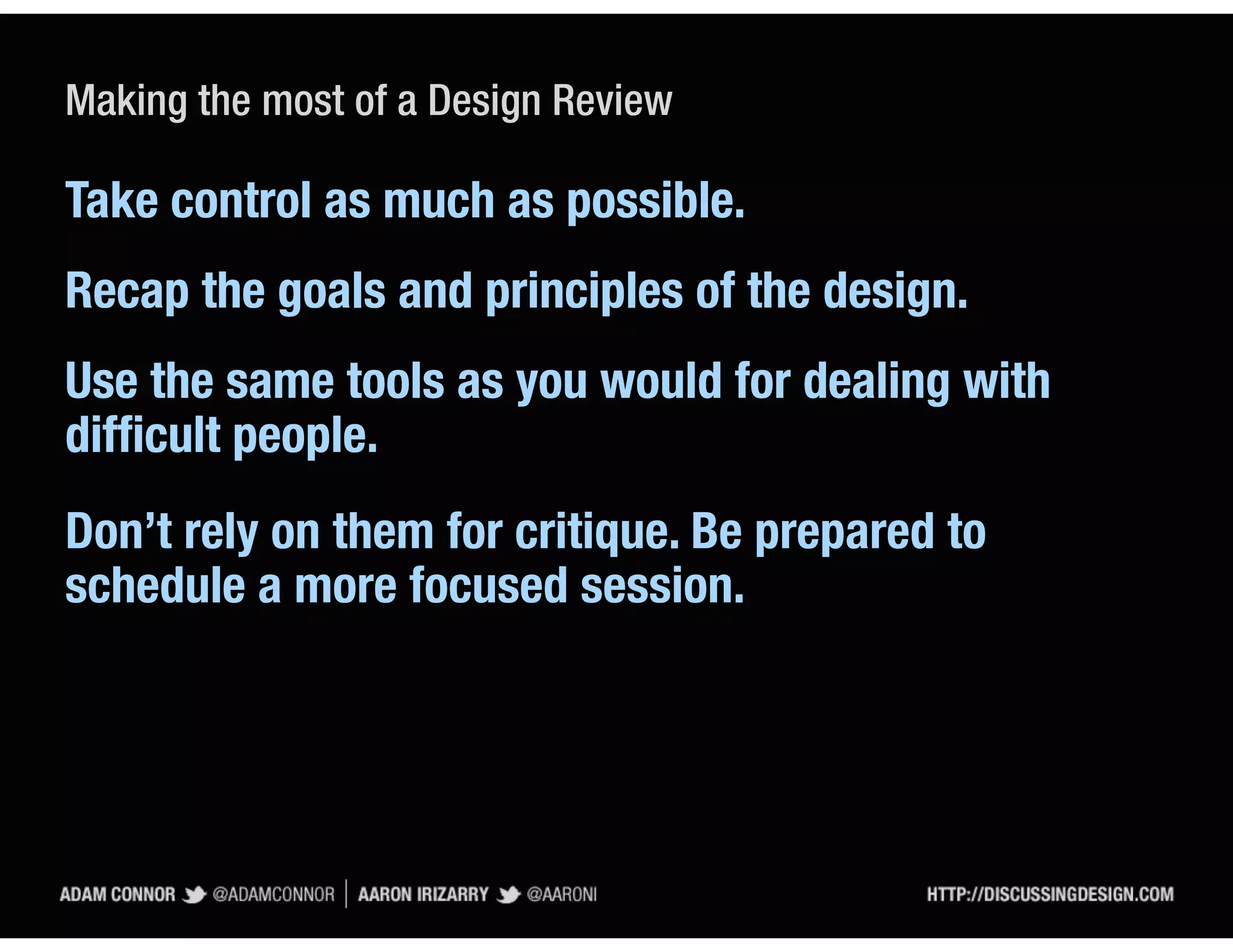 Making the most of a Design Review

Take control as much as possible.
Recap the goals and principles of the design.
Use the same tools as you would for dealing with
difﬁcult people.
Don’t rely on them for critique. Be prepared to
schedule a more focused session.
 