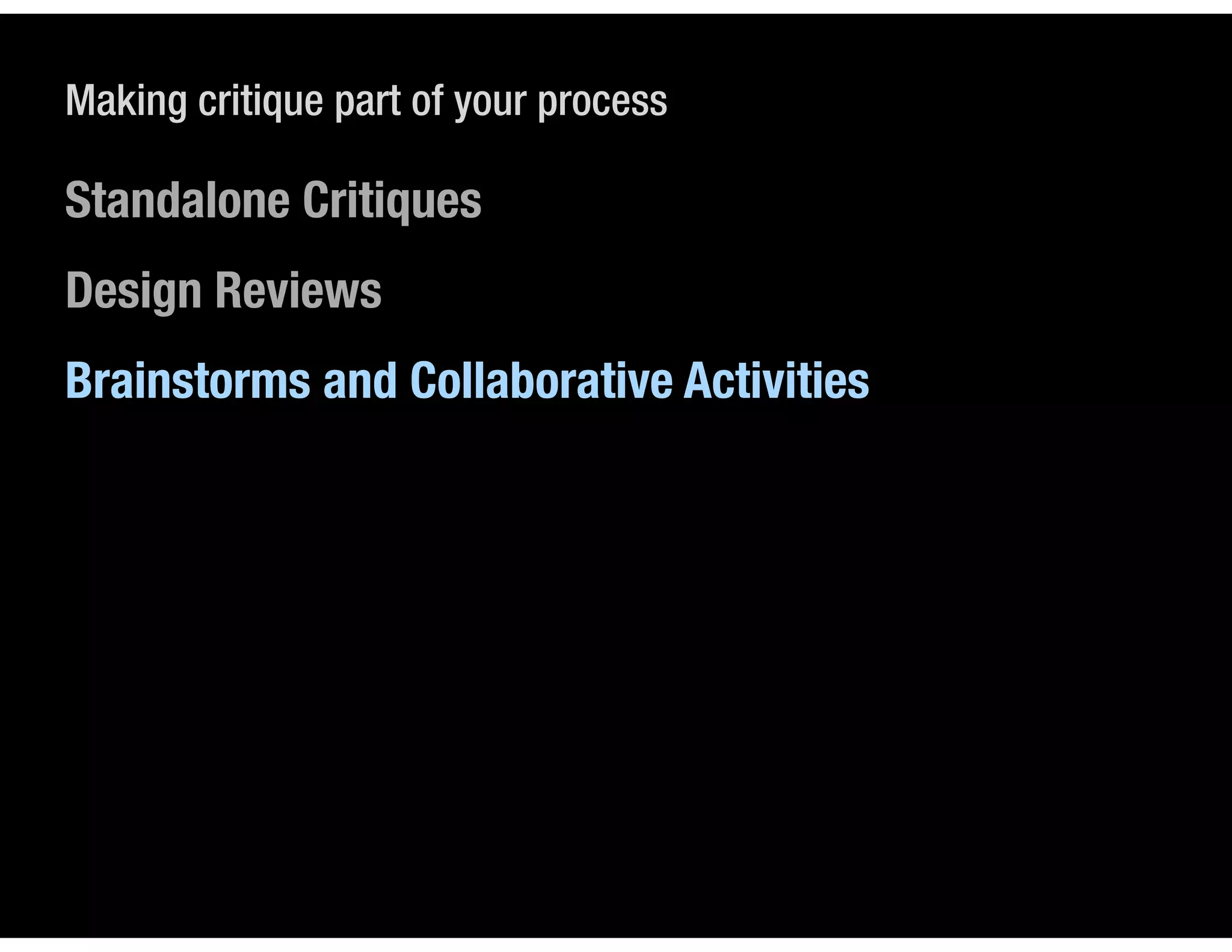 Making critique part of your process

Standalone Critiques
Design Reviews
Brainstorms and Collaborative Activities
 