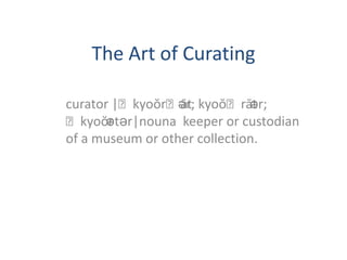 The Art of Curating curator |ˈkyoŏrˌātər; kyoŏˈrātər; ˈkyoŏrətər|nouna  keeper or custodian of a museum or other collection.   