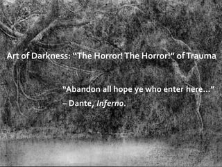 Art of Darkness: “The Horror! The Horror!” of Trauma


             “Abandon all hope ye who enter here…”
             – Dante, Inferno.
 