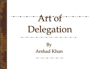 Art of
Delegation
By
Arshad Khan
 