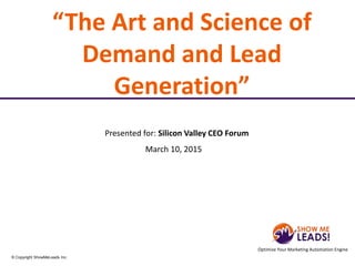 Optimize Your Marketing Automation Engine
© Copyright ShowMeLeads Inc.© Copyright ShowMeLeads Inc.
“The Art and Science of
Demand and Lead
Generation”
March 10, 2015
Presented for: Silicon Valley CEO Forum
 