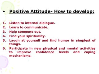• Positive Attitude- How to develop:

1.   Listen to internal dialogue.
2.   Learn to communicate.
3.   Help someone out.
...
