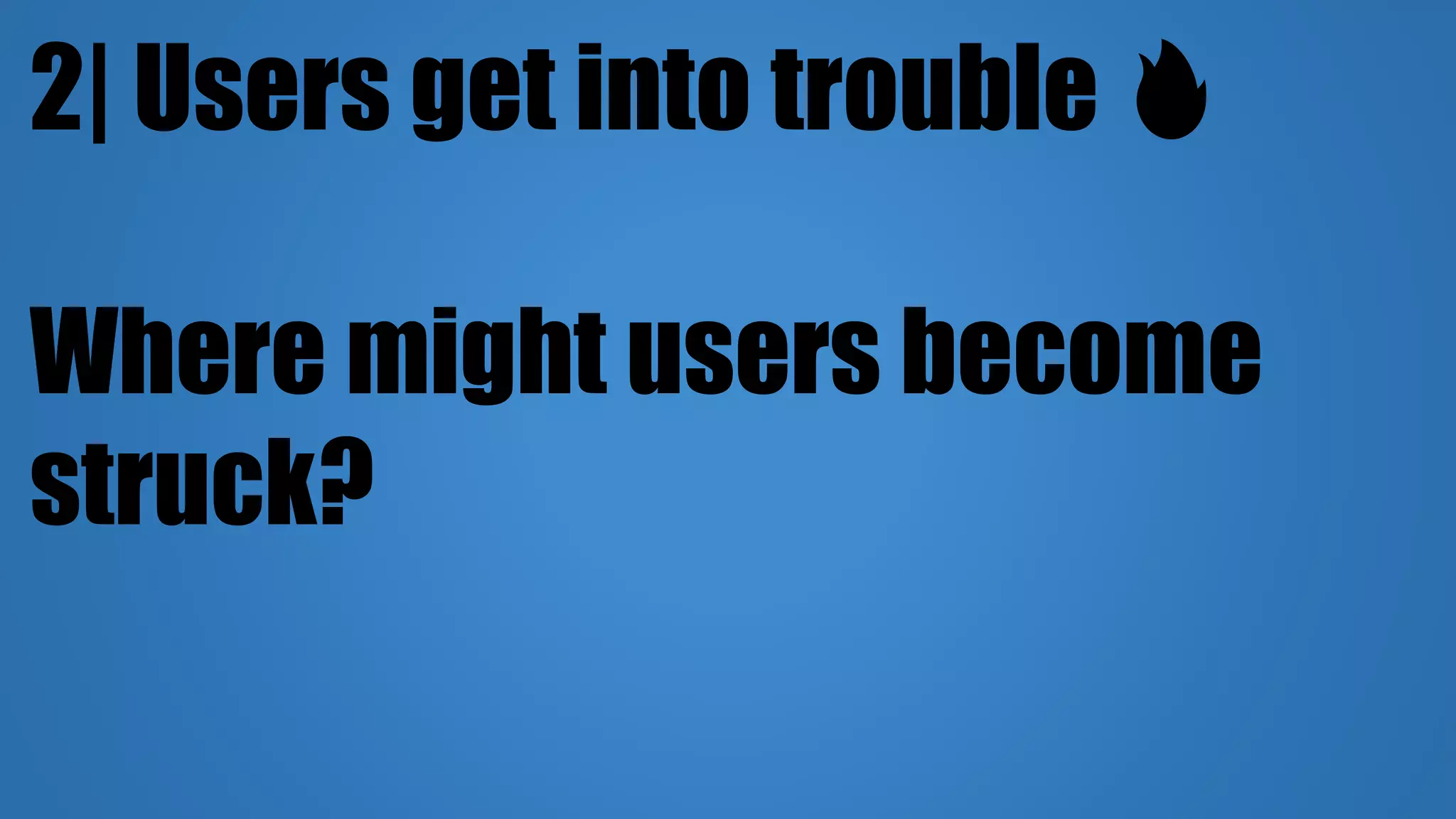 2| Users get into trouble 🔥
Where might users become
struck?
 
