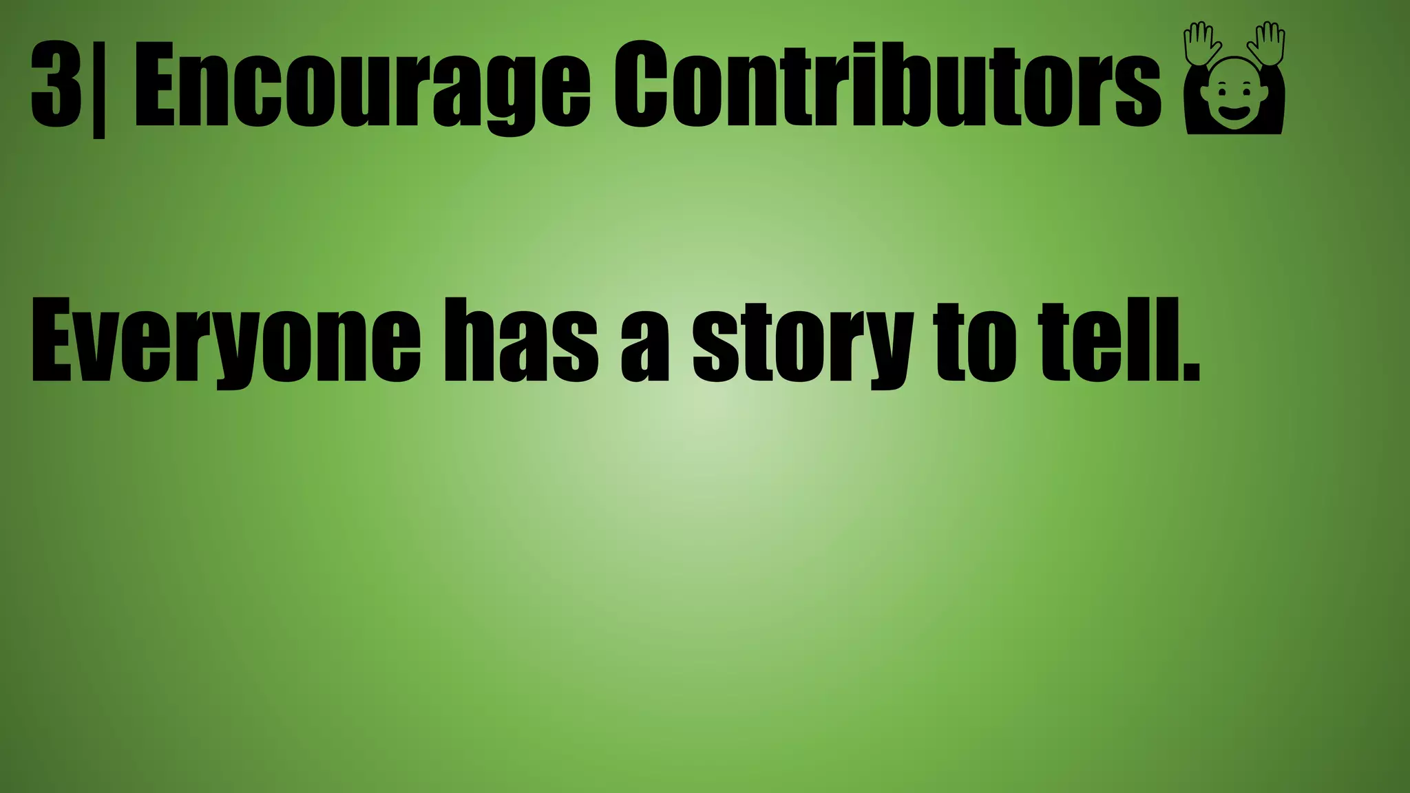 3| Encourage Contributors 🙌
Everyone has a story to tell.
 