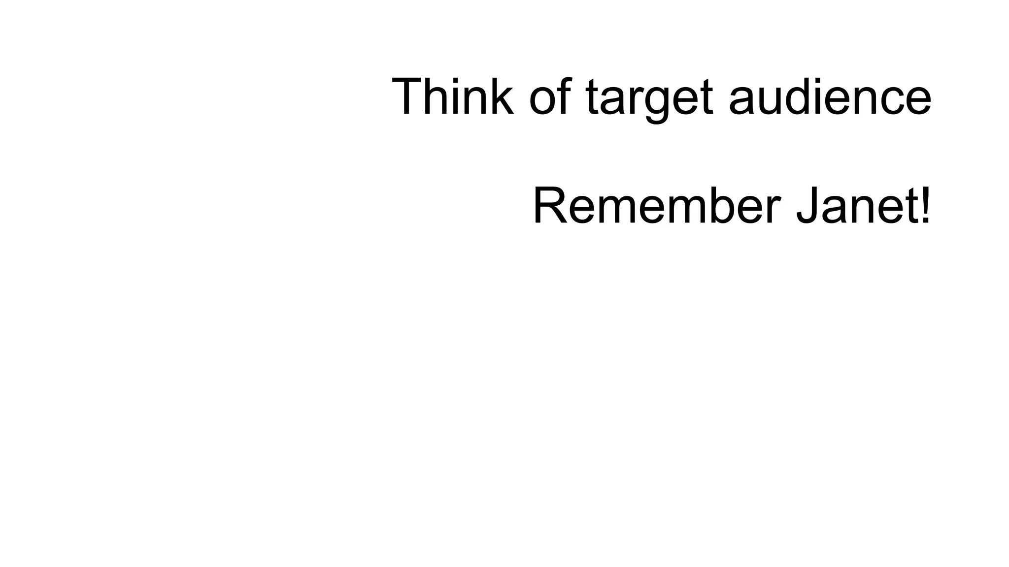 Think of target audience
Remember Janet!
 