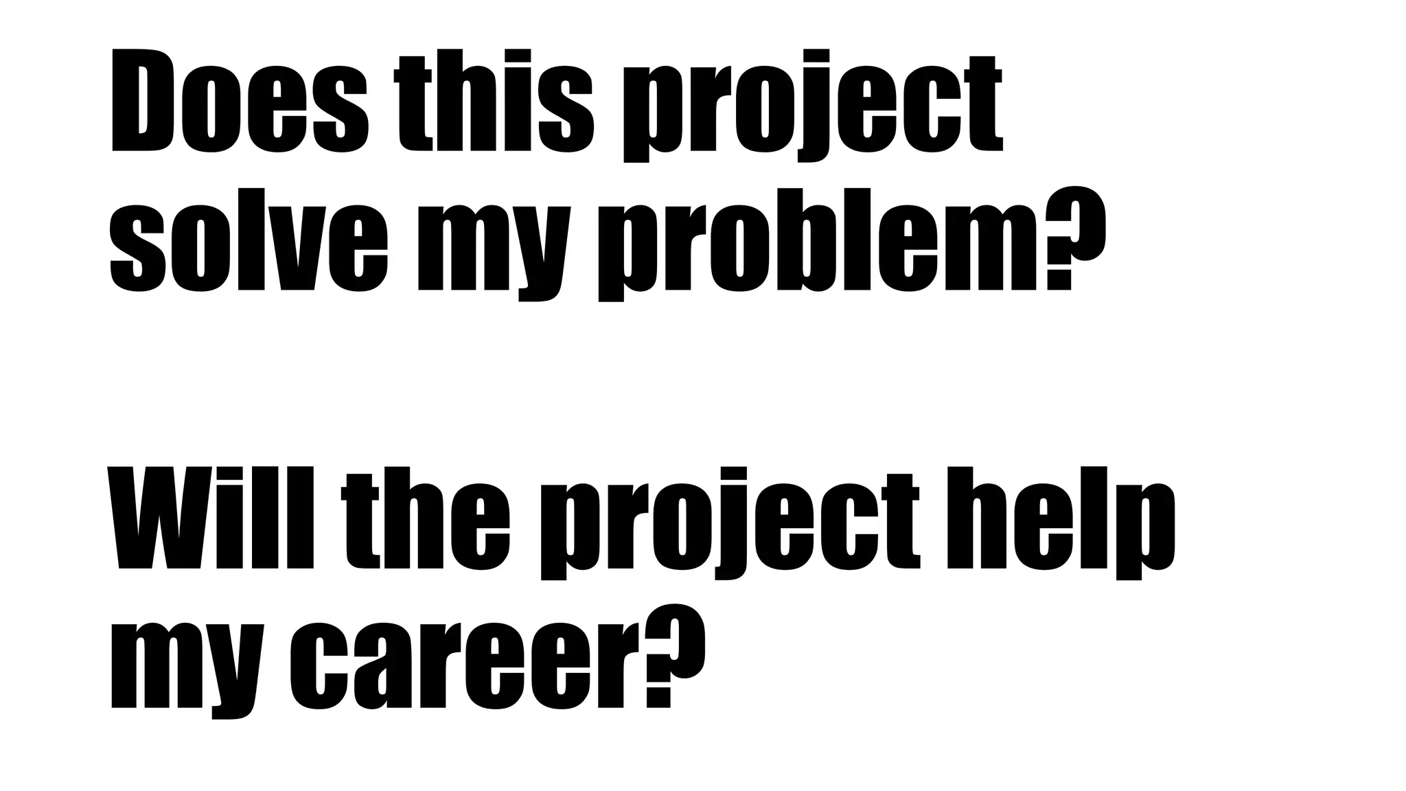 Does this project
solve my problem?
Will the project help
my career?
 