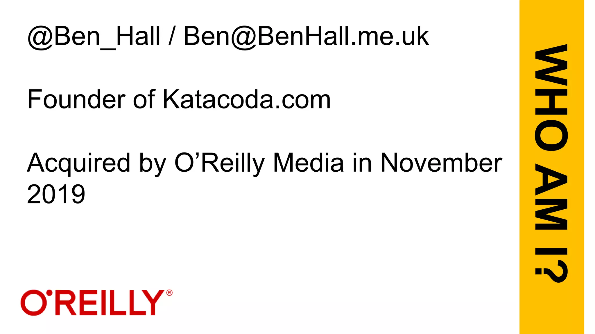 @Ben_Hall / Ben@BenHall.me.uk
Founder of Katacoda.com
Acquired by O’Reilly Media in November
2019
WHO
AM
I?
 