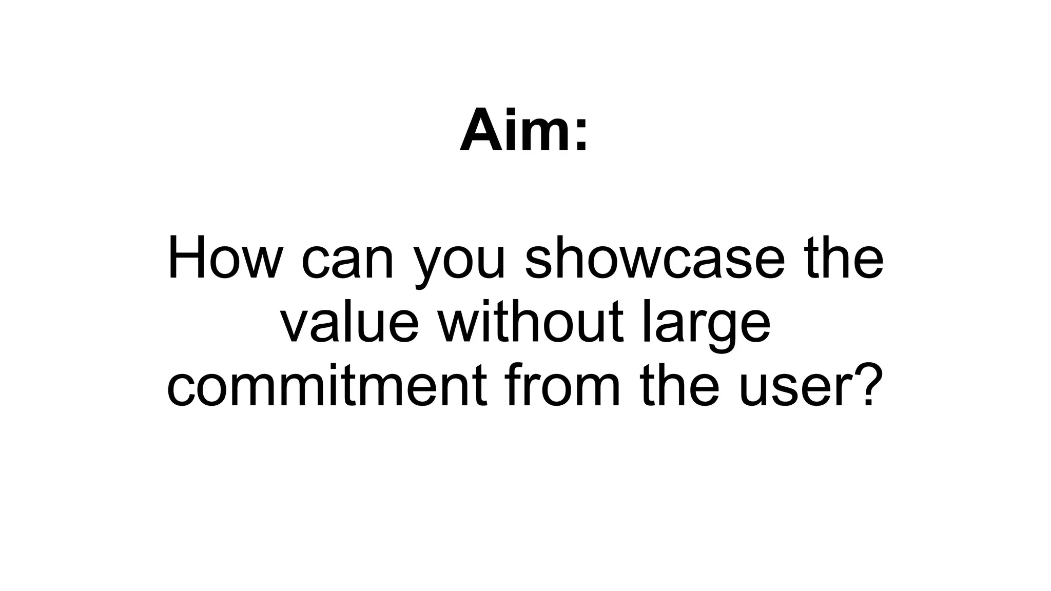 Aim:
How can you showcase the
value without large
commitment from the user?
 
