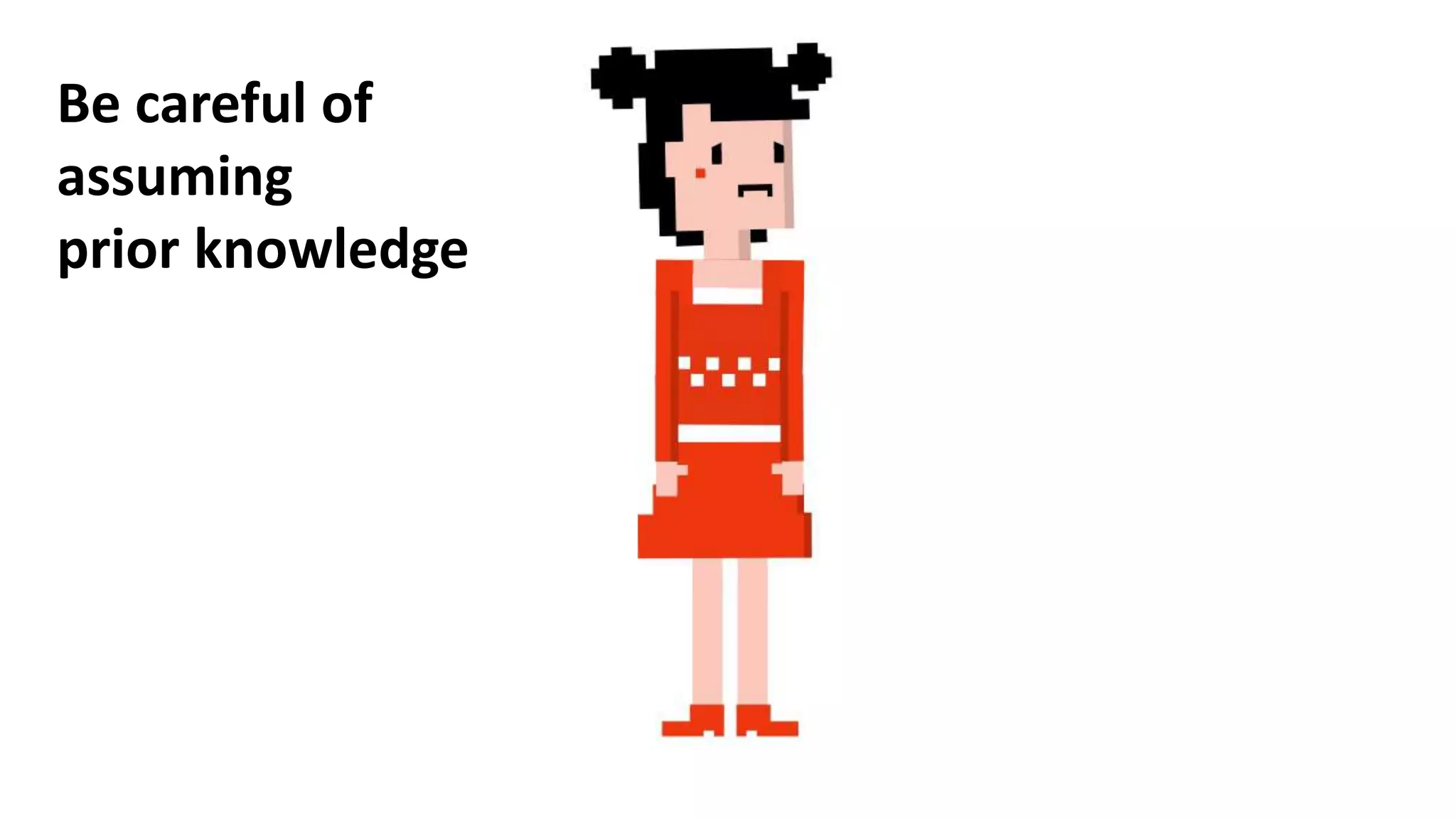 Be careful of
assuming
prior knowledge
 